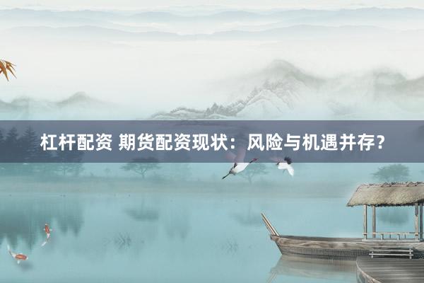 杠杆配资 期货配资现状：风险与机遇并存？