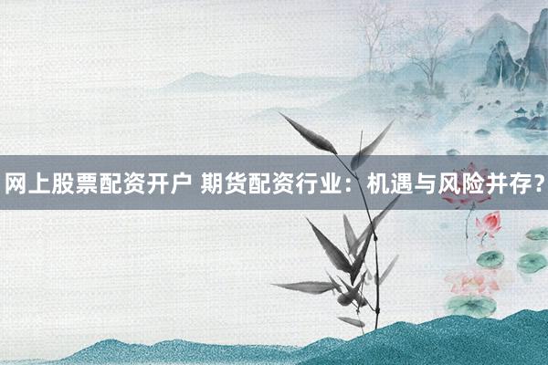 网上股票配资开户 期货配资行业：机遇与风险并存？