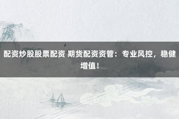 配资炒股股票配资 期货配资资管：专业风控，稳健增值！