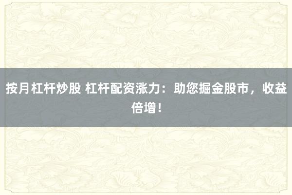 按月杠杆炒股 杠杆配资涨力：助您掘金股市，收益倍增！