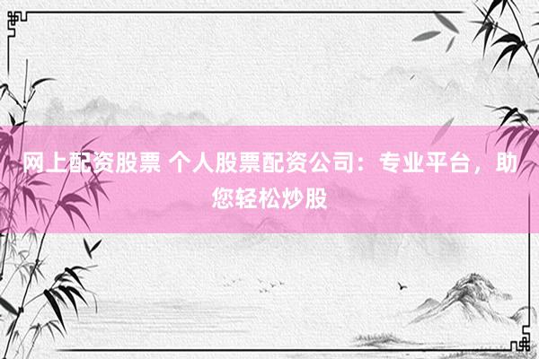 网上配资股票 个人股票配资公司：专业平台，助您轻松炒股