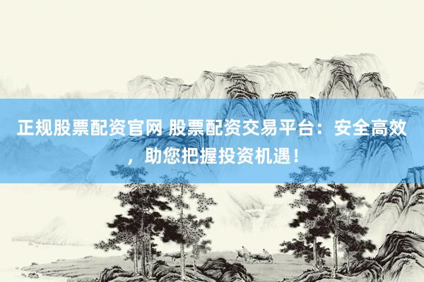 正规股票配资官网 股票配资交易平台：安全高效，助您把握投资机遇！