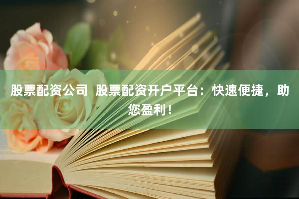 股票配资公司  股票配资开户平台：快速便捷，助您盈利！