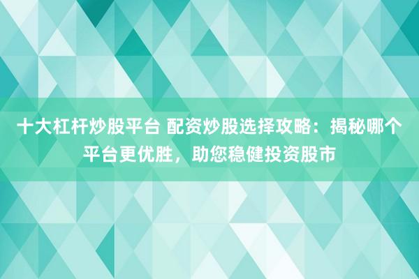 十大杠杆炒股平台 配资炒股选择攻略：揭秘哪个平台更优胜，助您稳健投资股市