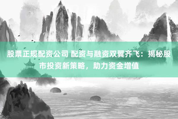 股票正规配资公司 配资与融资双翼齐飞：揭秘股市投资新策略，助力资金增值