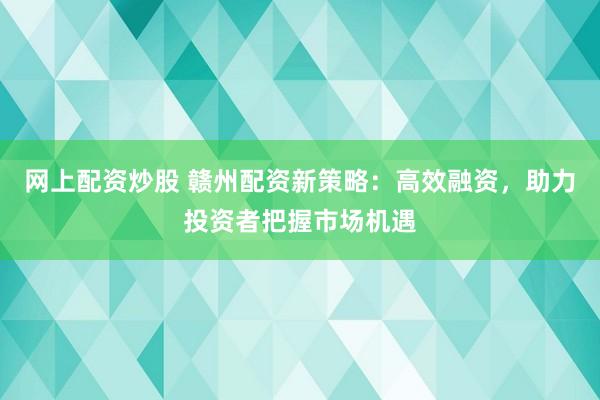 网上配资炒股 赣州配资新策略：高效融资，助力投资者把握市场机遇