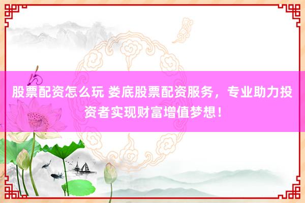 股票配资怎么玩 娄底股票配资服务，专业助力投资者实现财富增值梦想！