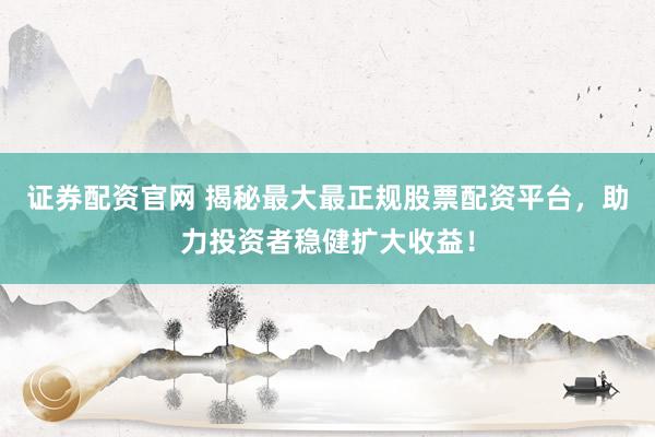 证券配资官网 揭秘最大最正规股票配资平台，助力投资者稳健扩大收益！
