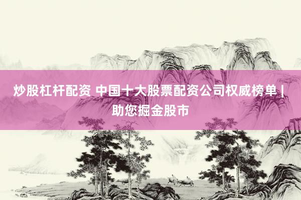 炒股杠杆配资 中国十大股票配资公司权威榜单 | 助您掘金股市