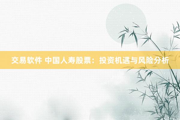 交易软件 中国人寿股票：投资机遇与风险分析