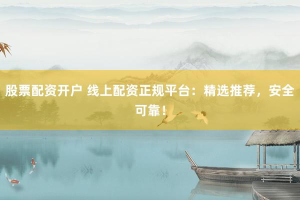 股票配资开户 线上配资正规平台：精选推荐，安全可靠！