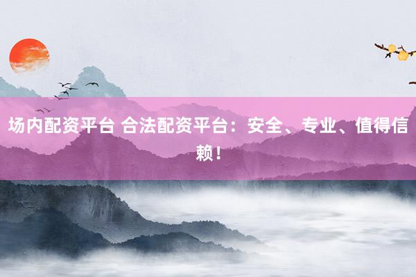场内配资平台 合法配资平台：安全、专业、值得信赖！