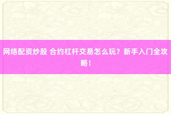 网络配资炒股 合约杠杆交易怎么玩？新手入门全攻略！