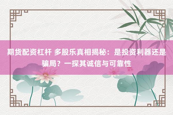 期货配资杠杆 多股乐真相揭秘：是投资利器还是骗局？一探其诚信与可靠性