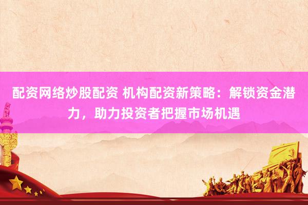 配资网络炒股配资 机构配资新策略：解锁资金潜力，助力投资者把握市场机遇