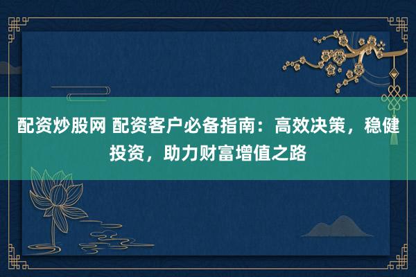 配资炒股网 配资客户必备指南：高效决策，稳健投资，助力财富增值之路