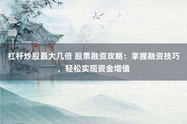 杠杆炒股最大几倍 股票融资攻略：掌握融资技巧，轻松实现资金增值