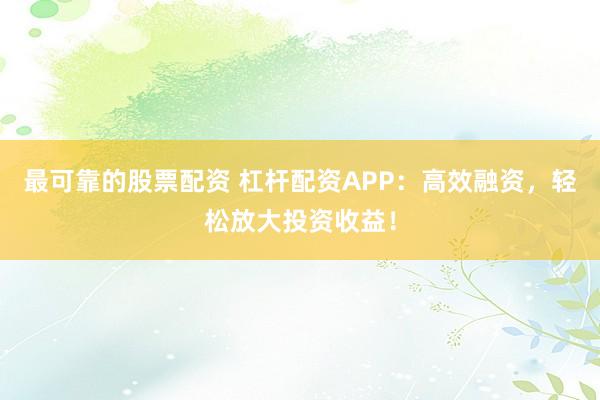 最可靠的股票配资 杠杆配资APP：高效融资，轻松放大投资收益！