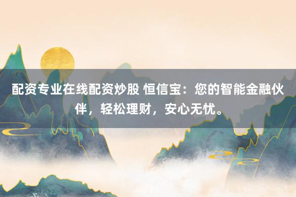配资专业在线配资炒股 恒信宝:您的智能金融伙伴,轻松理财,安心无忧。