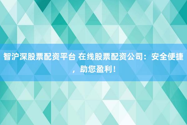 智沪深股票配资平台 在线股票配资公司：安全便捷，助您盈利！