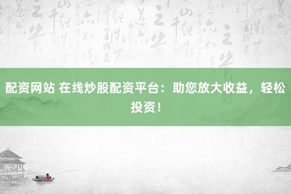 配资网站 在线炒股配资平台：助您放大收益，轻松投资！