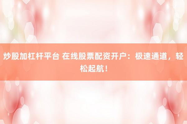 炒股加杠杆平台 在线股票配资开户：极速通道，轻松起航！
