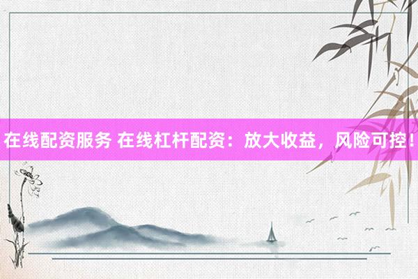 在线配资服务 在线杠杆配资:放大收益,风险可控!