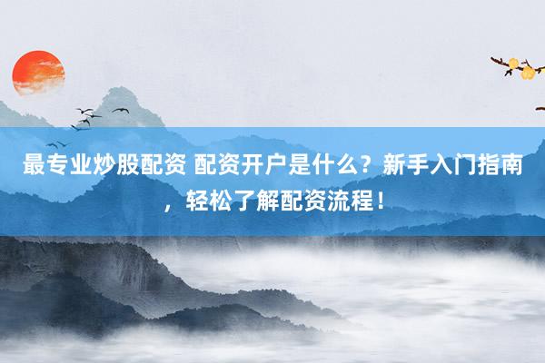 最专业炒股配资 配资开户是什么？新手入门指南，轻松了解配资流程！