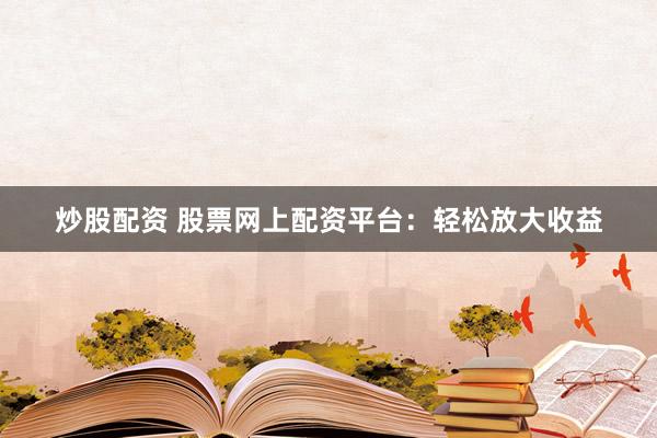 炒股配资 股票网上配资平台：轻松放大收益