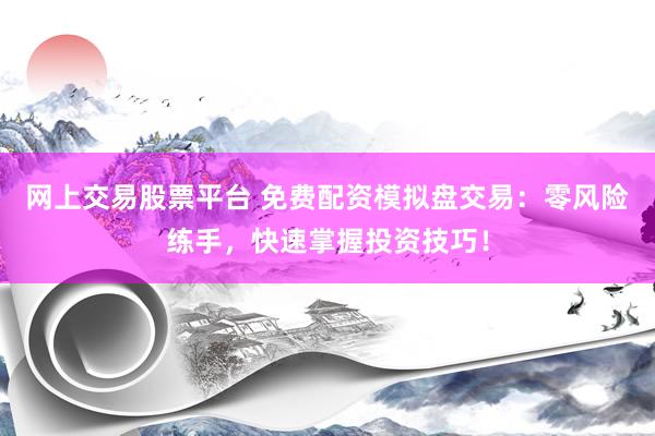 网上交易股票平台 免费配资模拟盘交易：零风险练手，快速掌握投资技巧！