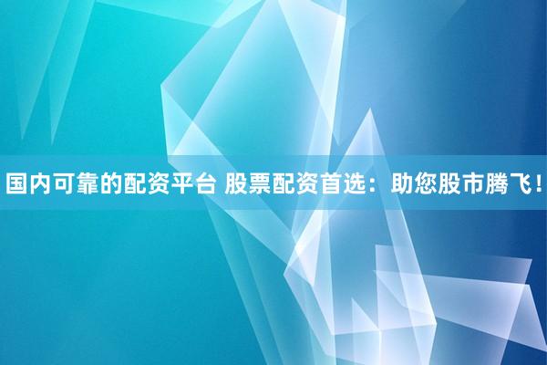 国内可靠的配资平台 股票配资首选：助您股市腾飞！