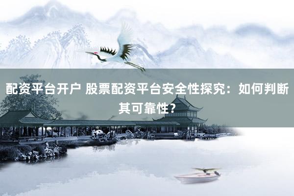 配资平台开户 股票配资平台安全性探究：如何判断其可靠性？
