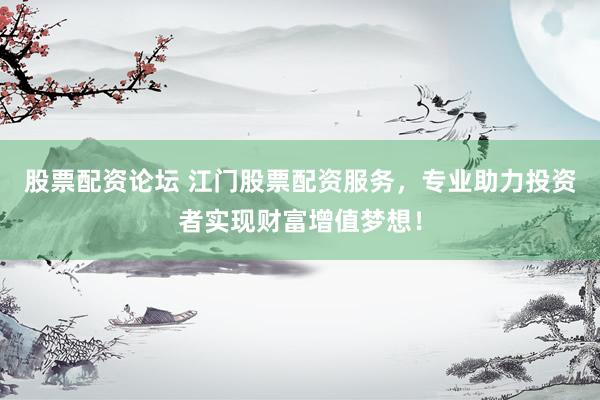 股票配资论坛 江门股票配资服务，专业助力投资者实现财富增值梦想！