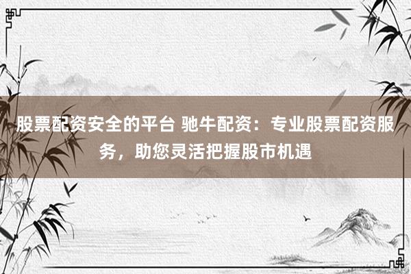 股票配资安全的平台 驰牛配资:专业股票配资服务,助您灵活把握股市机遇
