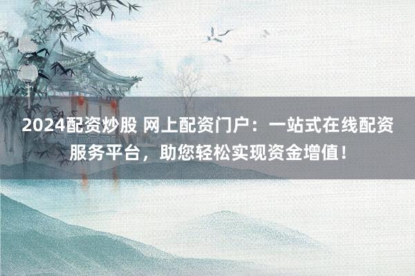 2024配资炒股 网上配资门户:一站式在线配资服务平台,助您轻松实现资金增值!