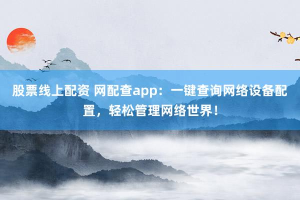 股票线上配资 网配查app:一键查询网络设备配置,轻松管理网络世界!