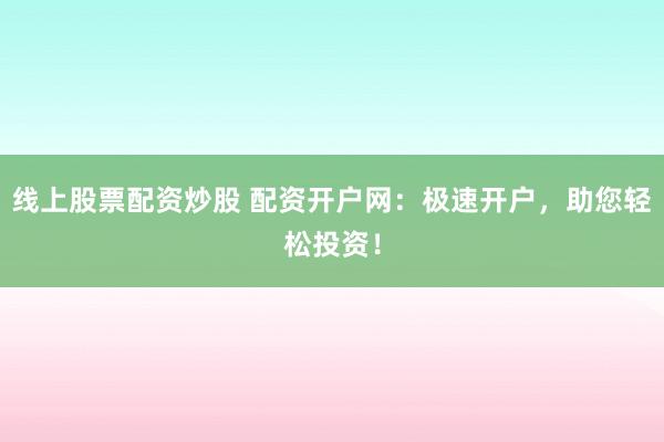 线上股票配资炒股 配资开户网:极速开户,助您轻松投资!