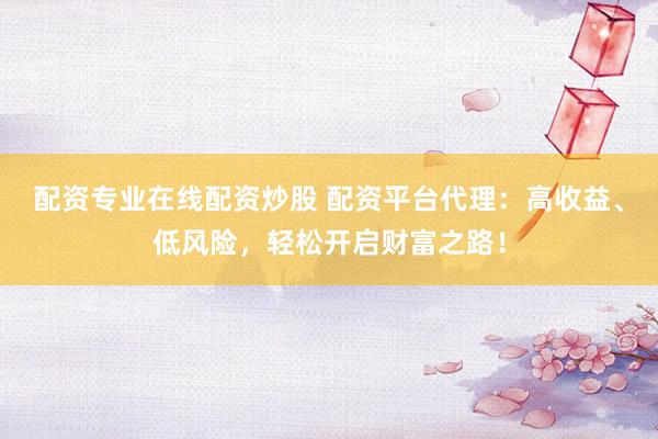 配资专业在线配资炒股 配资平台代理:高收益、低风险,轻松开启财富之路!