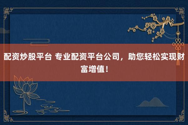 配资炒股平台 专业配资平台公司,助您轻松实现财富增值!