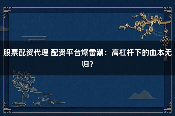 股票配资代理 配资平台爆雷潮:高杠杆下的血本无归?