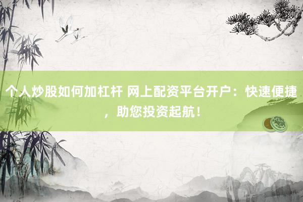 个人炒股如何加杠杆 网上配资平台开户:快速便捷,助您投资起航!