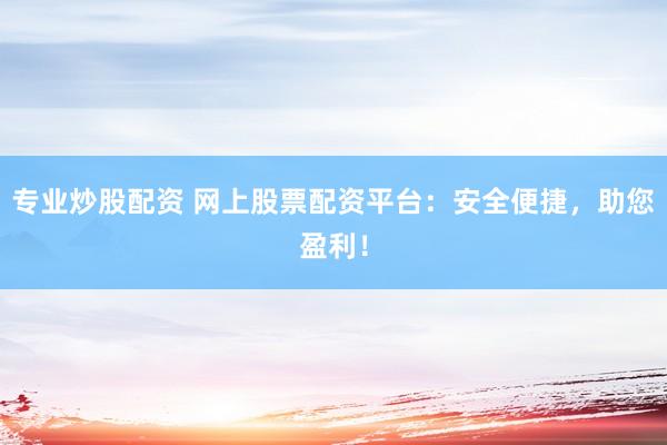 专业炒股配资 网上股票配资平台:安全便捷,助您盈利!