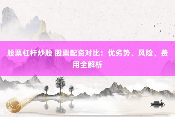 股票杠杆炒股 股票配资对比:优劣势、风险、费用全解析