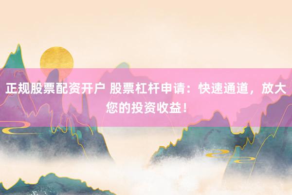 正规股票配资开户 股票杠杆申请:快速通道,放大您的投资收益!