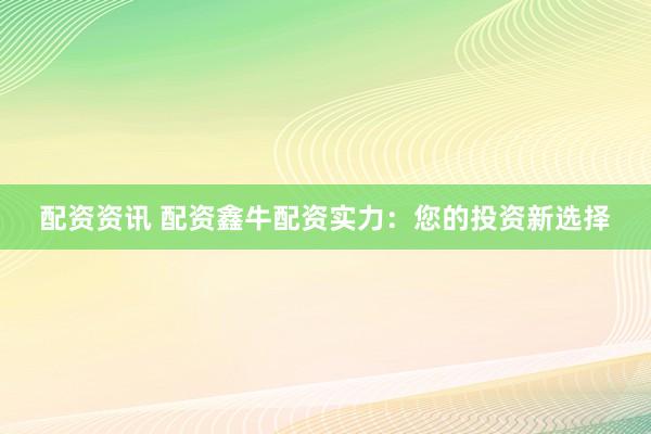 配资资讯 配资鑫牛配资实力:您的投资新选择
