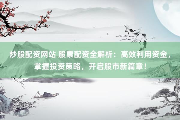 炒股配资网站 股票配资全解析:高效利用资金,掌握投资策略,开启股市新篇章!