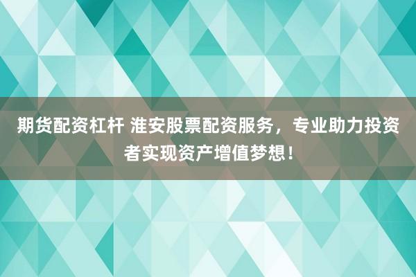 期货配资杠杆 淮安股票配资服务,专业助力投资者实现资产增值梦想!