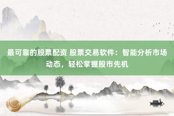 最可靠的股票配资 股票交易软件:智能分析市场动态,轻松掌握股市先机