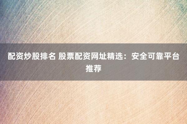 配资炒股排名 股票配资网址精选:安全可靠平台推荐