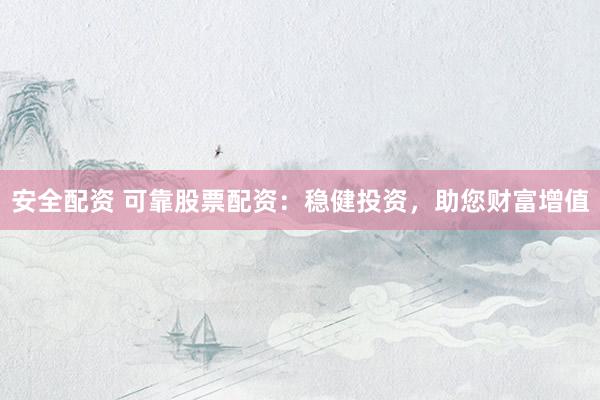 安全配资 可靠股票配资:稳健投资,助您财富增值